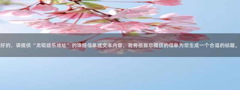彩虹多彩虹多多：好的，请提供“龙韬娱乐地址”的详细信息或文本内容，我将根据您提供的信息为您生成一个合适的标题。